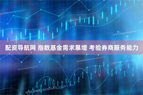 配资导航网 指数基金需求暴增 考验券商服务能力