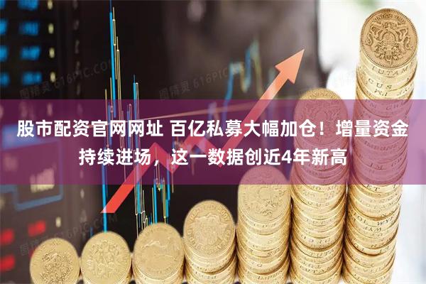 股市配资官网网址 百亿私募大幅加仓！增量资金持续进场，这一数据创近4年新高