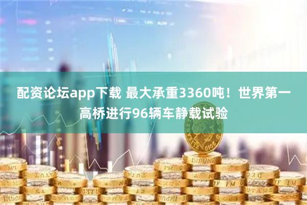 配资论坛app下载 最大承重3360吨！世界第一高桥进行96辆车静载试验