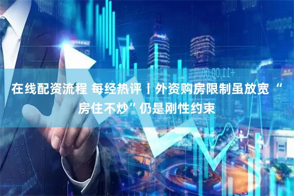 在线配资流程 每经热评丨外资购房限制虽放宽 “房住不炒”仍是刚性约束