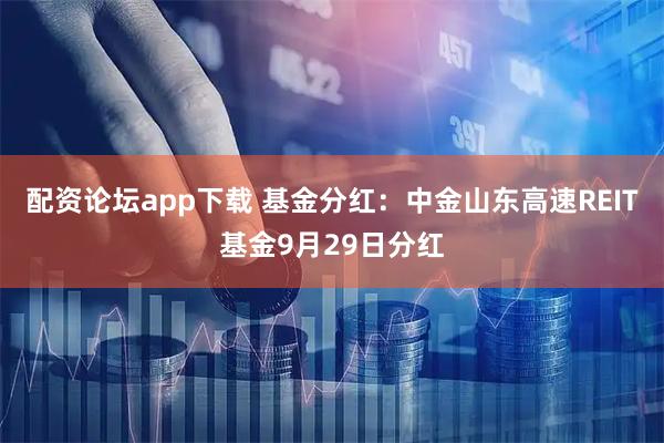 配资论坛app下载 基金分红：中金山东高速REIT基金9月29日分红