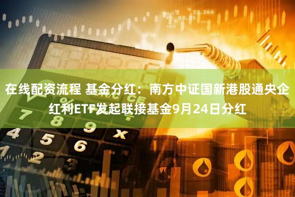 在线配资流程 基金分红：南方中证国新港股通央企红利ETF发起联接基金9月24日分红
