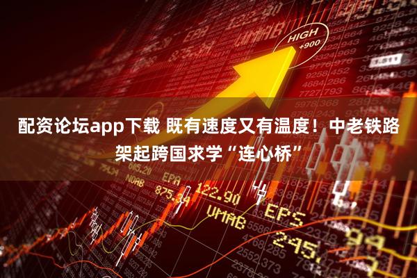 配资论坛app下载 既有速度又有温度！中老铁路架起跨国求学“连心桥”