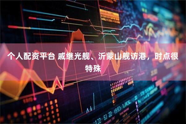个人配资平台 戚继光舰、沂蒙山舰访港，时点很特殊