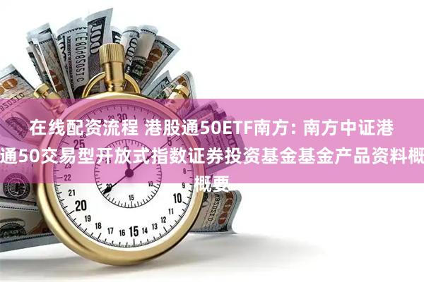 在线配资流程 港股通50ETF南方: 南方中证港股通50交易型开放式指数证券投资基金基金产品资料概要