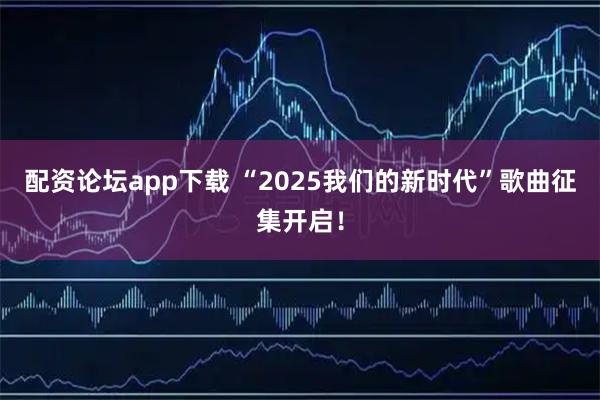 配资论坛app下载 “2025我们的新时代”歌曲征集开启！