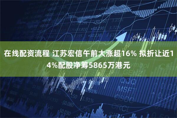 在线配资流程 江苏宏信午前大涨超16% 拟折让近14%配股净筹5865万港元