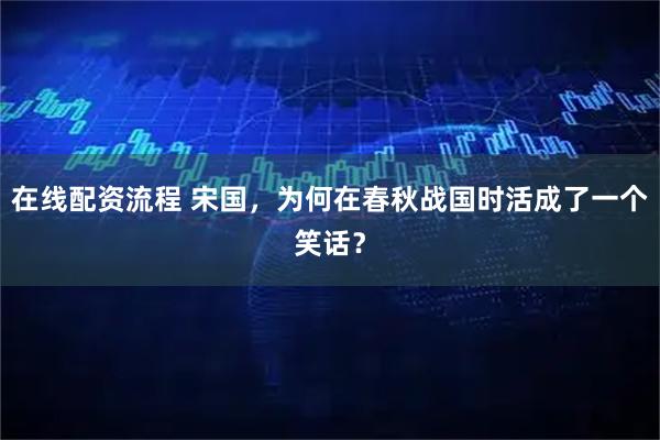 在线配资流程 宋国，为何在春秋战国时活成了一个笑话？