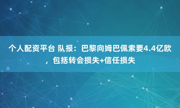 个人配资平台 队报：巴黎向姆巴佩索要4.4亿欧，包括转会损失+信任损失