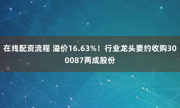 在线配资流程 溢价16.63%！行业龙头要约收购300087两成股份