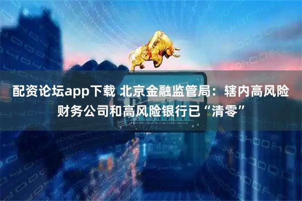配资论坛app下载 北京金融监管局：辖内高风险财务公司和高风险银行已“清零”
