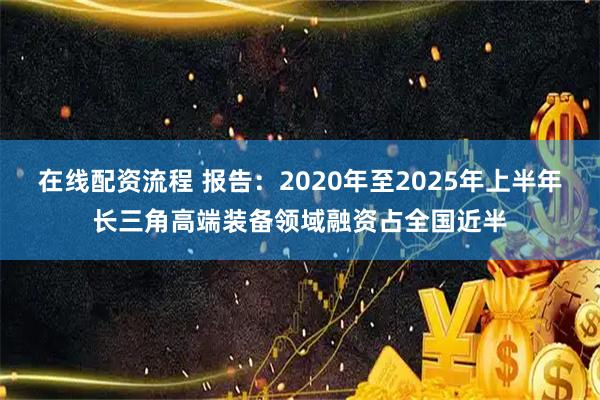 在线配资流程 报告:2020年至2025年上半年长三角高端装备领域融资占全国近半