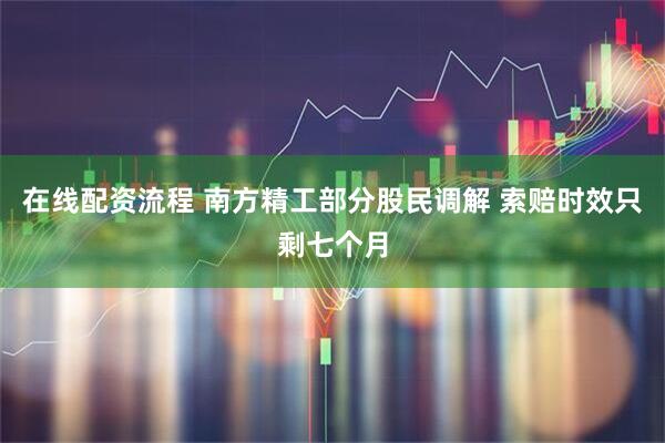 在线配资流程 南方精工部分股民调解 索赔时效只剩七个月