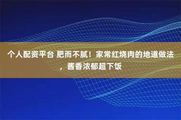 个人配资平台 肥而不腻！家常红烧肉的地道做法，酱香浓郁超下饭