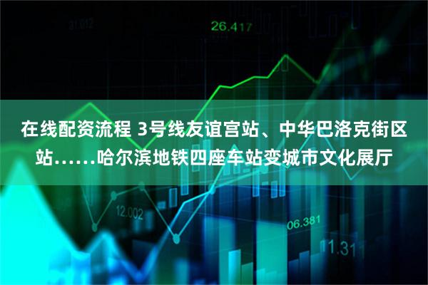 在线配资流程 3号线友谊宫站、中华巴洛克街区站……哈尔滨地铁四座车站变城市文化展厅