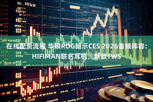 在线配资流程 华硕ROG暗示CES 2026音频阵容：HIFIMAN联名耳机，新款TWS