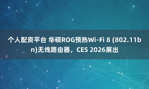 个人配资平台 华硕ROG预热Wi-Fi 8 (802.11bn)无线路由器，CES 2026展出