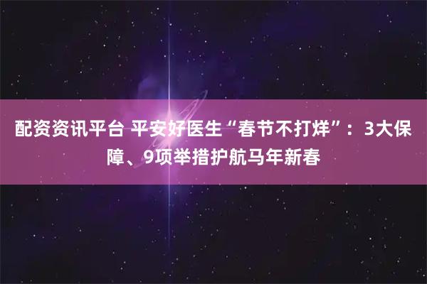 配资资讯平台 平安好医生“春节不打烊”：3大保障、9项举措护航马年新春