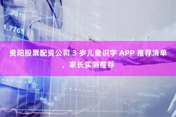 贵阳股票配资公司 3 岁儿童识字 APP 推荐清单，家长实测推荐