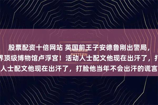 股票配资十倍网站 英国前王子安德鲁刚出警局，狼狈照片就被挂进了世界顶级博物馆卢浮宫！活动人士配文他现在出汗了，打脸他当年不会出汗的谎言