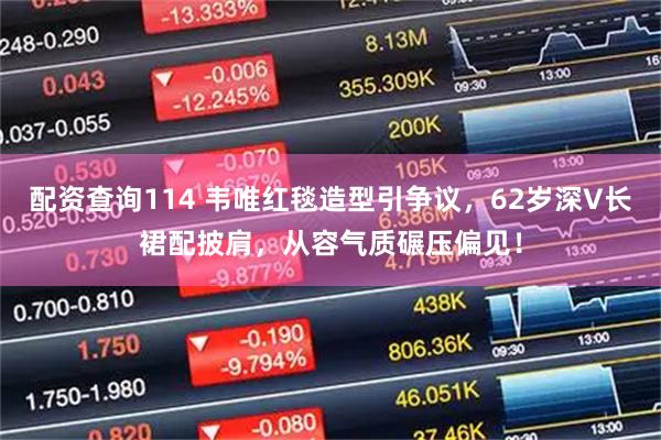 配资查询114 韦唯红毯造型引争议，62岁深V长裙配披肩，从容气质碾压偏见！