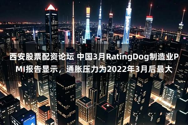 西安股票配资论坛 中国3月RatingDog制造业PMI报告显示，通胀压力为2022年3月后最大