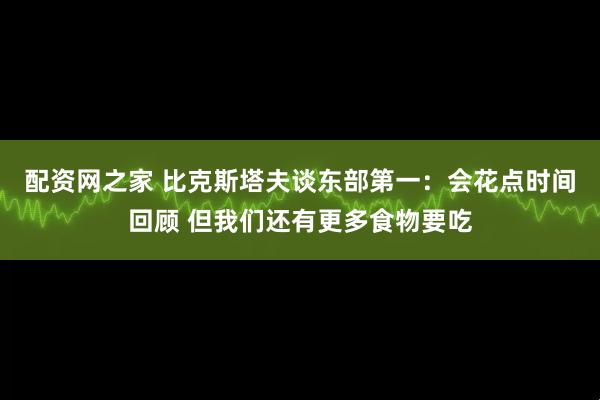 配资网之家 比克斯塔夫谈东部第一：会花点时间回顾 但我们还有更多食物要吃