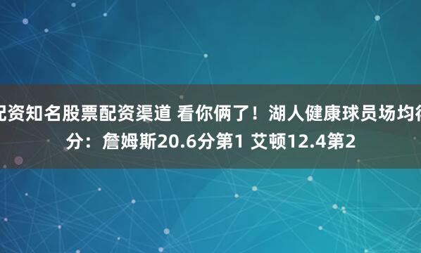 配资知名股票配资渠道 看你俩了！湖人健康球员场均得分：詹姆斯20.6分第1 艾顿12.4第2