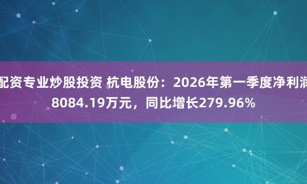 配资专业炒股投资 杭电股份：2026年第一季度净利润8084.19万元，同比增长279.96%