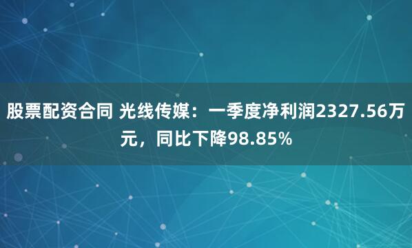股票配资合同 光线传媒：一季度净利润2327.56万元，同比下降98.85%