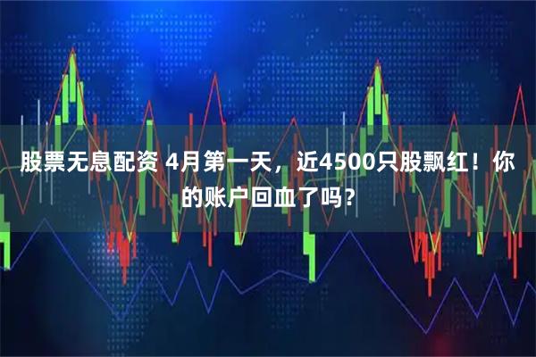 股票无息配资 4月第一天，近4500只股飘红！你的账户回血了吗？