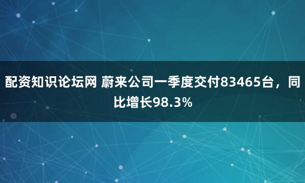 配资知识论坛网 蔚来公司一季度交付83465台，同比增长98.3%