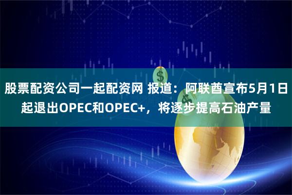股票配资公司一起配资网 报道：阿联酋宣布5月1日起退出OPEC和OPEC+，将逐步提高石油产量