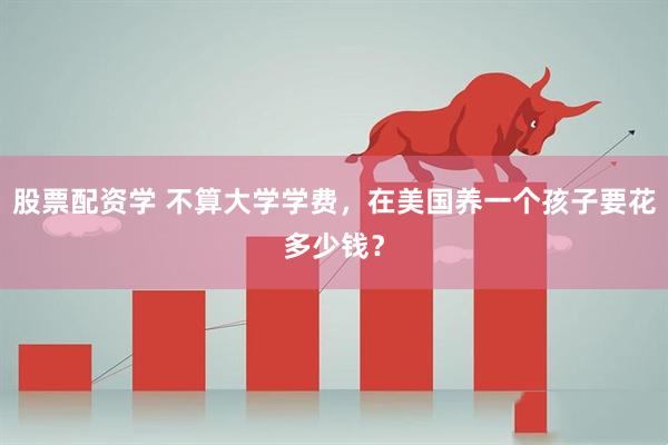 股票配资学 不算大学学费，在美国养一个孩子要花多少钱？