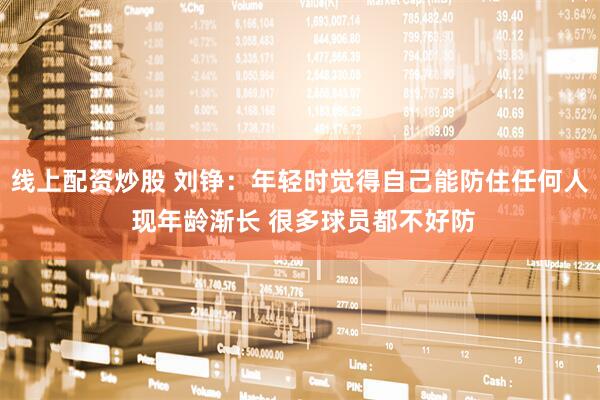 线上配资炒股 刘铮：年轻时觉得自己能防住任何人 现年龄渐长 很多球员都不好防