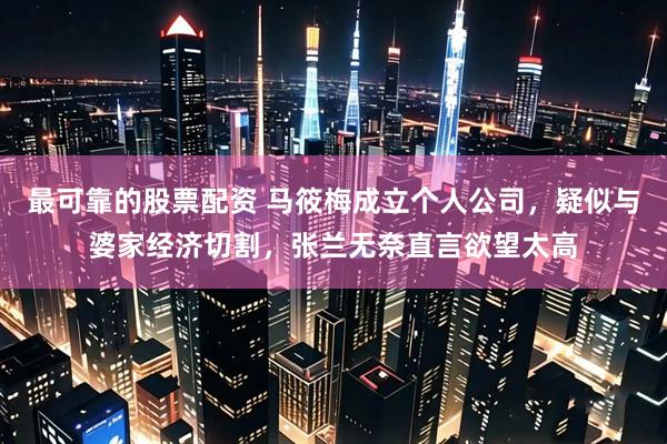 最可靠的股票配资 马筱梅成立个人公司，疑似与婆家经济切割，张兰无奈直言欲望太高
