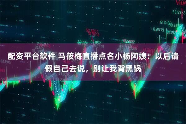 配资平台软件 马筱梅直播点名小杨阿姨：以后请假自己去说，别让我背黑锅