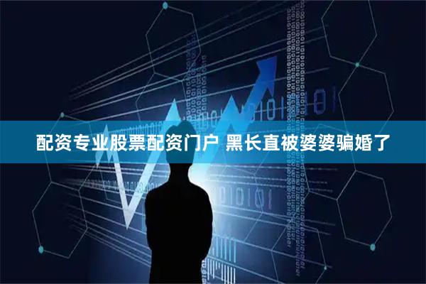 配资专业股票配资门户 黑长直被婆婆骗婚了