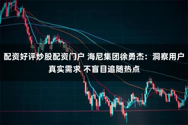配资好评炒股配资门户 海尼集团徐勇杰：洞察用户真实需求 不盲目追随热点