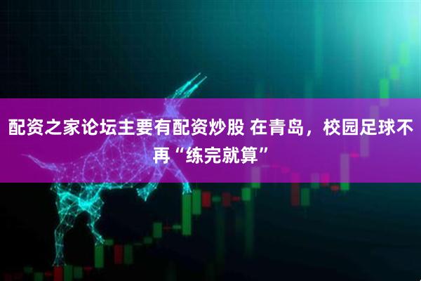 配资之家论坛主要有配资炒股 在青岛，校园足球不再“练完就算”