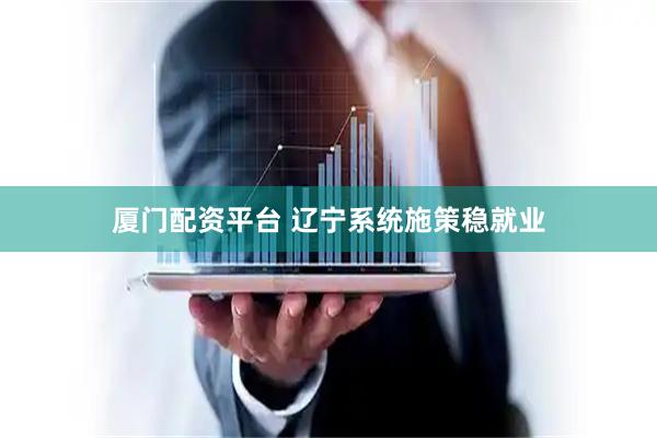 厦门配资平台 辽宁系统施策稳就业