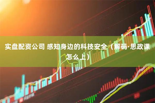 实盘配资公司 感知身边的科技安全（解码·思政课怎么上）