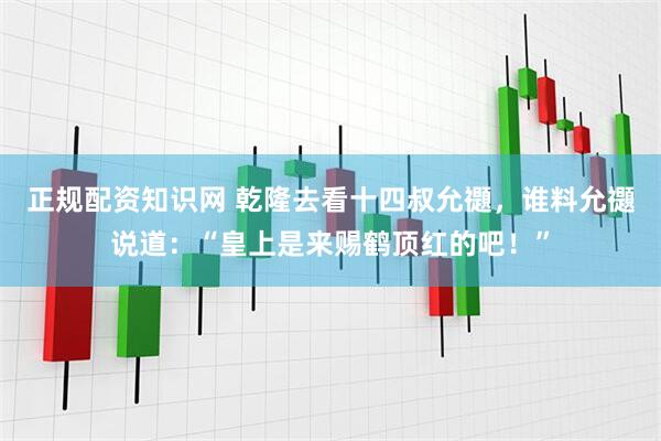 正规配资知识网 乾隆去看十四叔允禵，谁料允禵说道：“皇上是来赐鹤顶红的吧！”