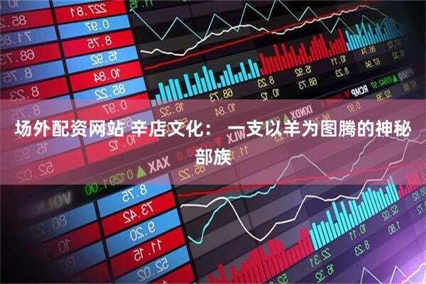 场外配资网站 辛店文化： 一支以羊为图腾的神秘部族