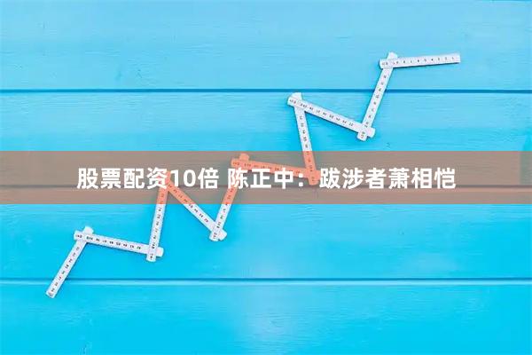 股票配资10倍 陈正中：跋涉者萧相恺