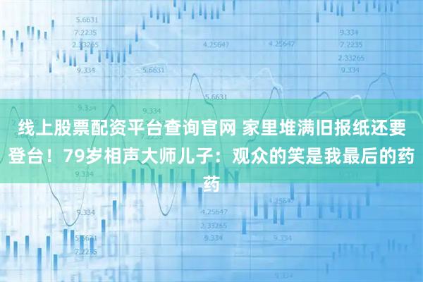 线上股票配资平台查询官网 家里堆满旧报纸还要登台！79岁相声大师儿子：观众的笑是我最后的药