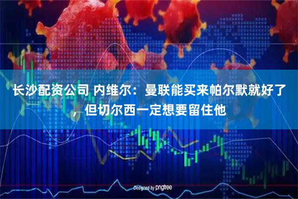 长沙配资公司 内维尔：曼联能买来帕尔默就好了，但切尔西一定想要留住他