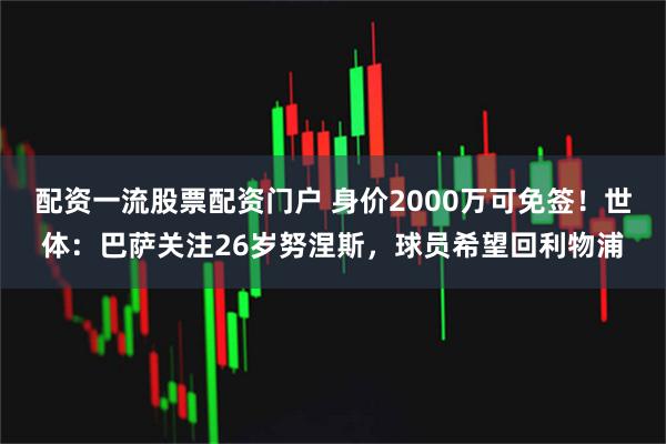 配资一流股票配资门户 身价2000万可免签！世体：巴萨关注26岁努涅斯，球员希望回利物浦