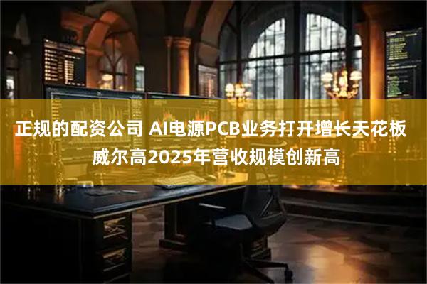 正规的配资公司 AI电源PCB业务打开增长天花板  威尔高2025年营收规模创新高