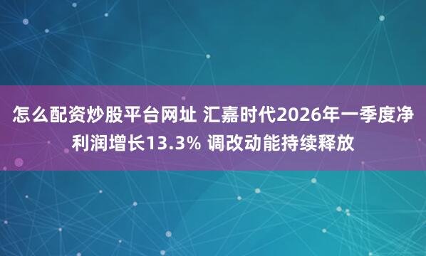 怎么配资炒股平台网址 汇嘉时代2026年一季度净利润增长13.3% 调改动能持续释放